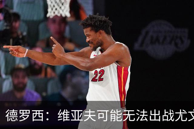 德罗西：维亚夫可能无法出战尤文；为自己与球迷的冲突道歉
